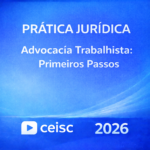 PRÁTICA JURÍDICA – ADVOCACIA TRABALHISTA: PRIMEIROS PASSOS – CEISC – 2026