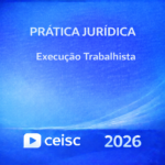 PRÁTICA JURÍDICA – EXECUÇÃO TRABALHISTA – CEISC – 2026